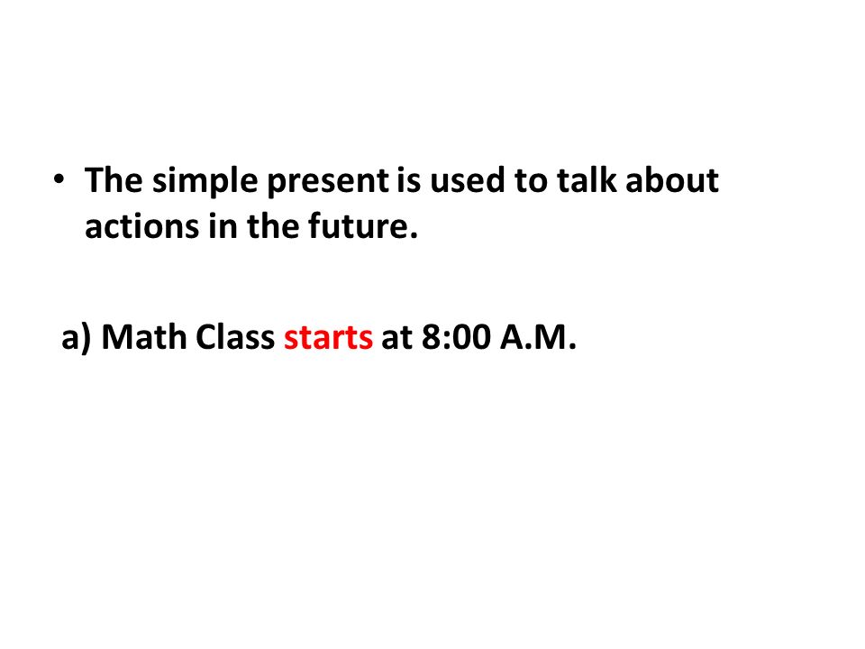 The simple present is used to talk about actions in the future. a) Math Class starts at 8:00 A.M.