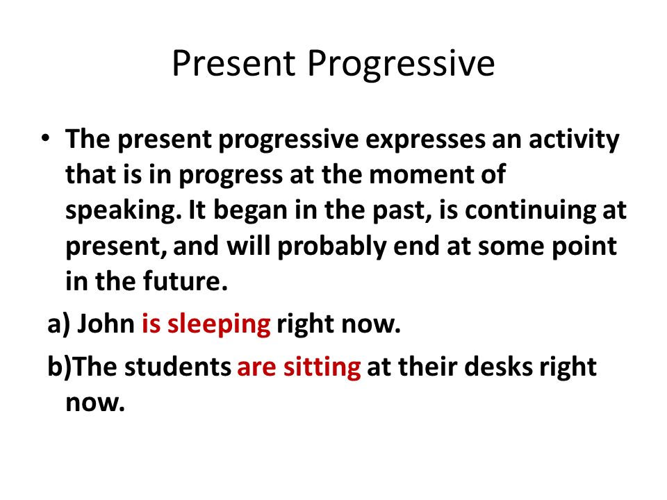 Present Progressive The present progressive expresses an activity that is in progress at the moment of speaking.