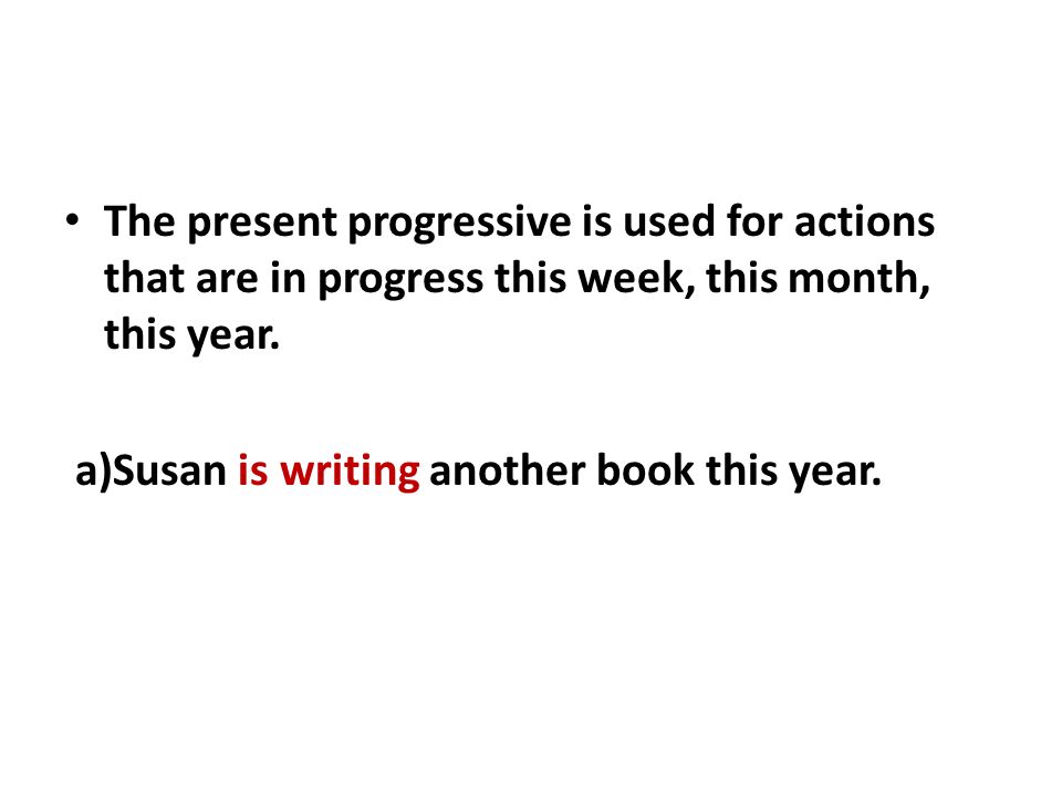 The present progressive is used for actions that are in progress this week, this month, this year.
