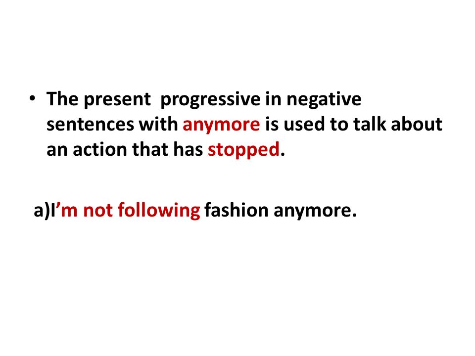The present progressive in negative sentences with anymore is used to talk about an action that has stopped.