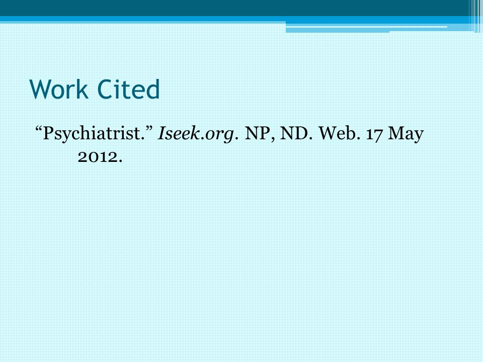Work Cited Psychiatrist. Iseek.org. NP, ND. Web. 17 May 2012.