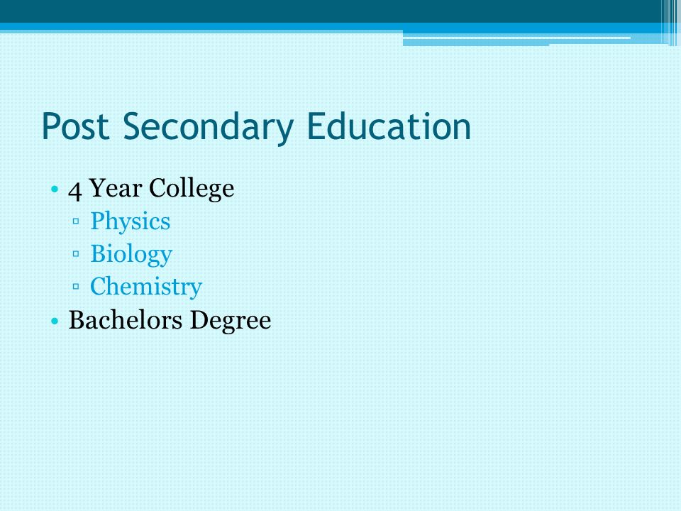 Post Secondary Education 4 Year College ▫Physics ▫Biology ▫Chemistry Bachelors Degree