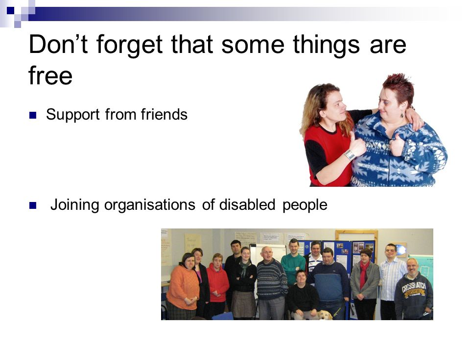 Don’t forget that some things are free Support from friends Joining organisations of disabled people