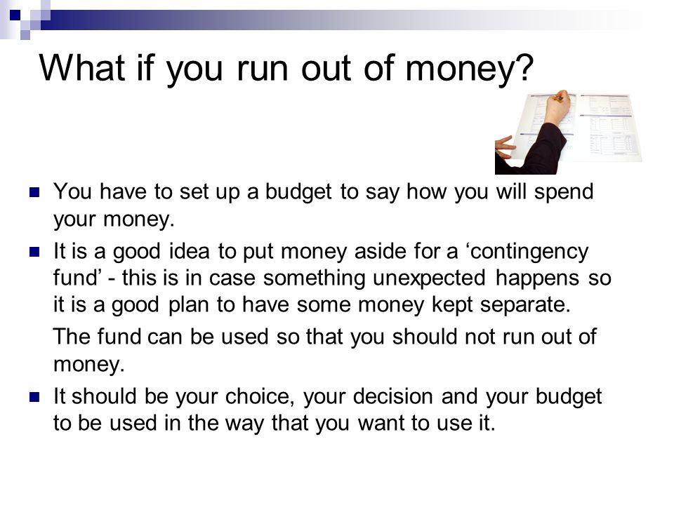 What if you run out of money. You have to set up a budget to say how you will spend your money.