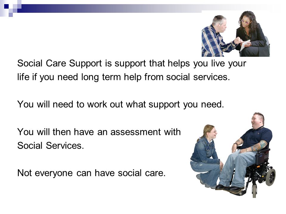 Social Care Support is support that helps you live your life if you need long term help from social services.