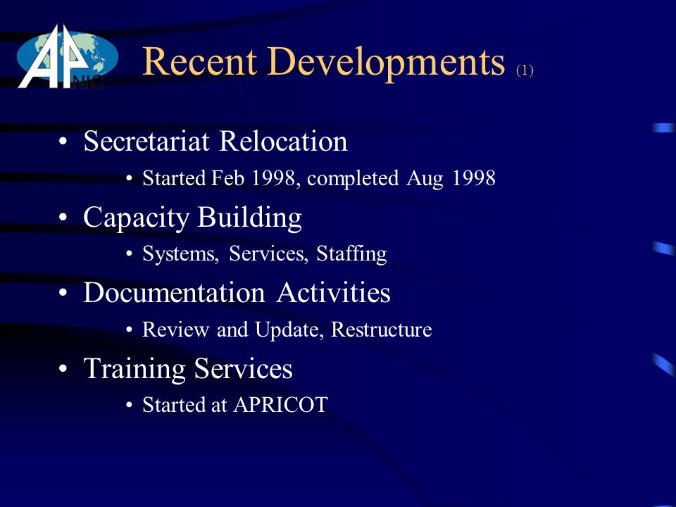 Recent Developments (1) Secretariat Relocation Started Feb 1998, completed Aug 1998 Capacity Building Systems, Services, Staffing Documentation Activities Review and Update, Restructure Training Services Started at APRICOT