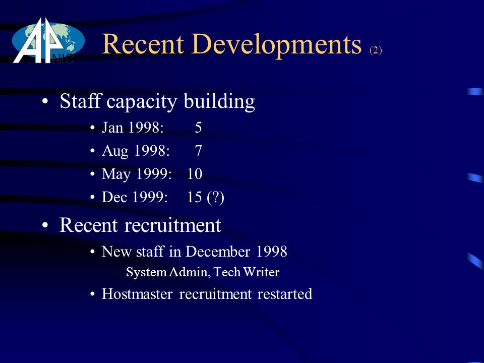 Recent Developments (2) Staff capacity building Jan 1998: 5 Aug 1998: 7 May 1999:10 Dec 1999:15 ( ) Recent recruitment New staff in December 1998 –System Admin, Tech Writer Hostmaster recruitment restarted
