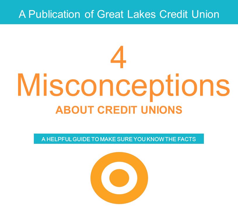 A Publication of Great Lakes Credit Union Misconceptions ABOUT CREDIT UNIONS A HELPFUL GUIDE TO MAKE SURE YOU KNOW THE FACTS 4
