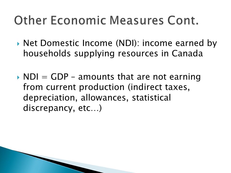  Net Domestic Income (NDI): income earned by households supplying resources in Canada  NDI = GDP – amounts that are not earning from current production (indirect taxes, depreciation, allowances, statistical discrepancy, etc…)