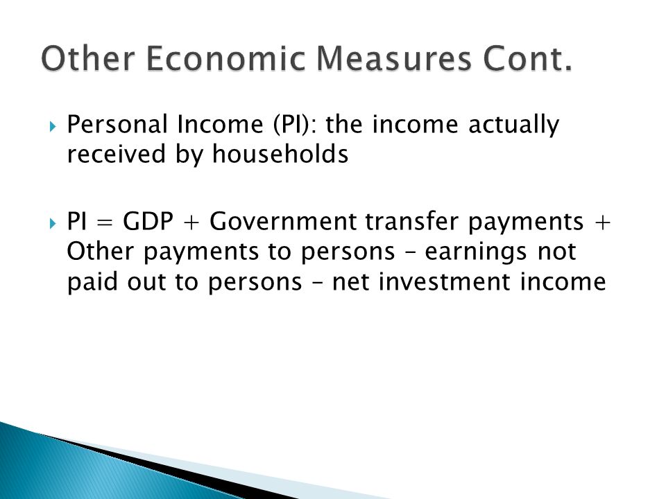  Personal Income (PI): the income actually received by households  PI = GDP + Government transfer payments + Other payments to persons – earnings not paid out to persons – net investment income
