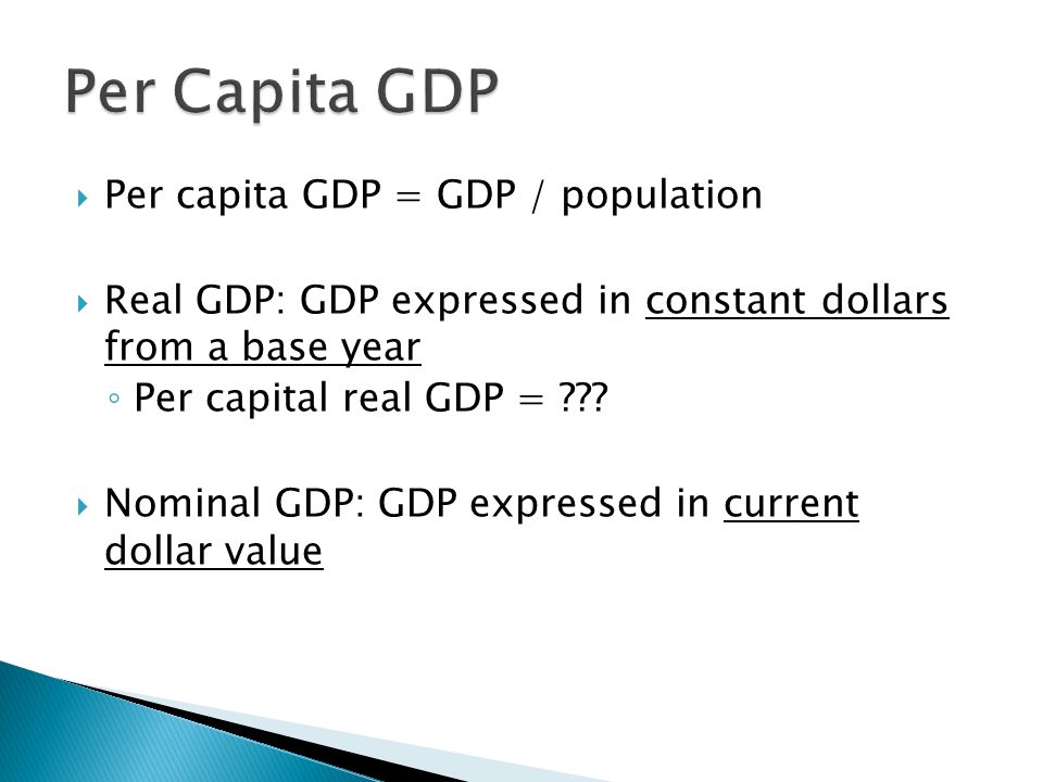  Per capita GDP = GDP / population  Real GDP: GDP expressed in constant dollars from a base year ◦ Per capital real GDP = .