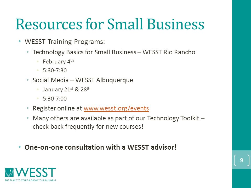 Resources for Small Business WESST Training Programs: Technology Basics for Small Business – WESST Rio Rancho February 4 th 5:30-7:30 Social Media – WESST Albuquerque January 21 st & 28 th 5:30-7:00 Register online at   Many others are available as part of our Technology Toolkit – check back frequently for new courses.