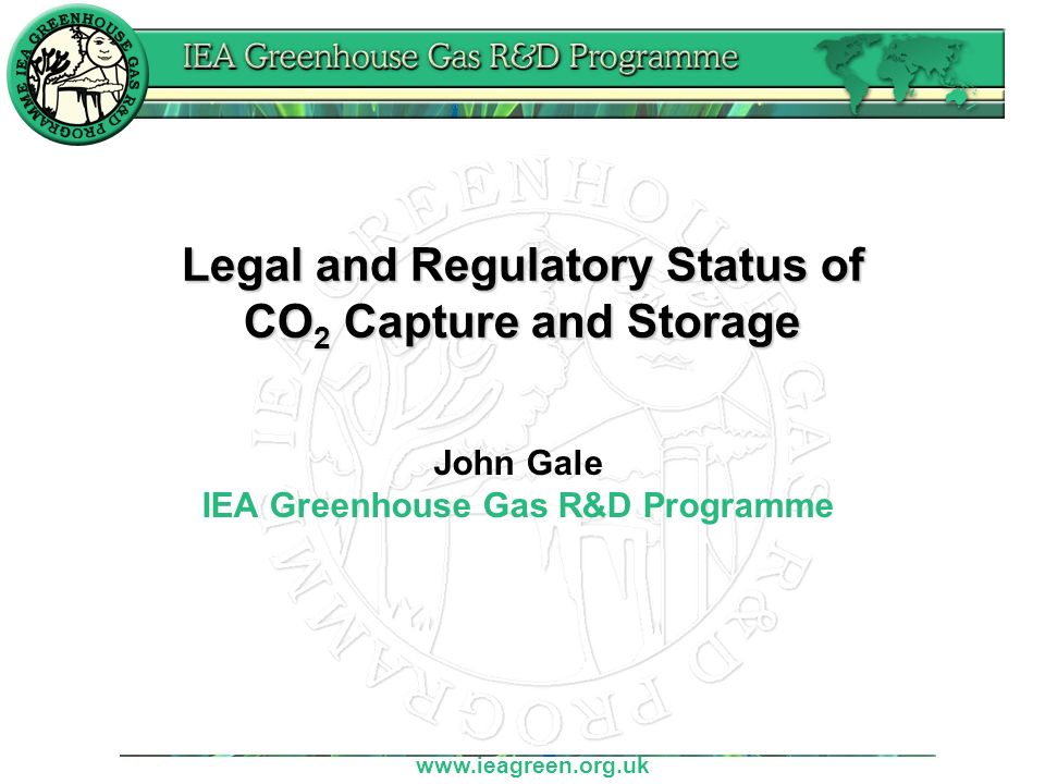 Legal and Regulatory Status of CO 2 Capture and Storage John Gale IEA Greenhouse Gas R&D Programme
