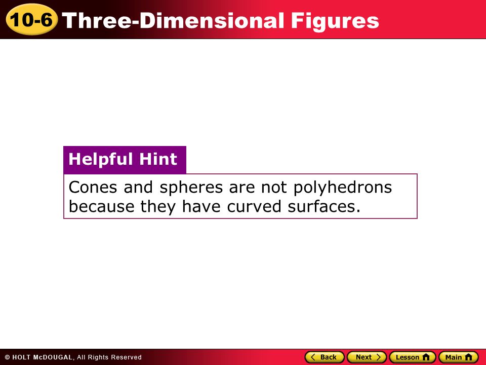10-6 Three-Dimensional Figures Cones and spheres are not polyhedrons because they have curved surfaces.