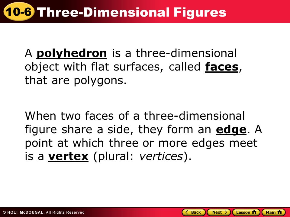 10-6 Three-Dimensional Figures A polyhedron is a three-dimensional object with flat surfaces, called faces, that are polygons.