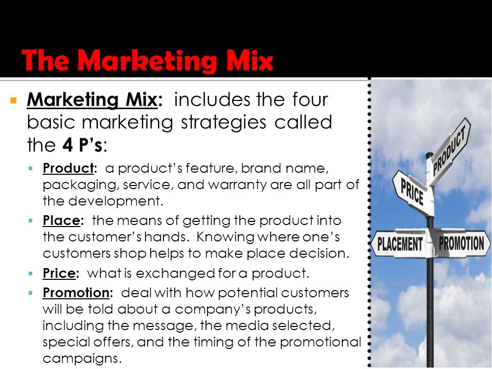  Marketing Mix: includes the four basic marketing strategies called the 4 P’s :  Product: a product’s feature, brand name, packaging, service, and warranty are all part of the development.