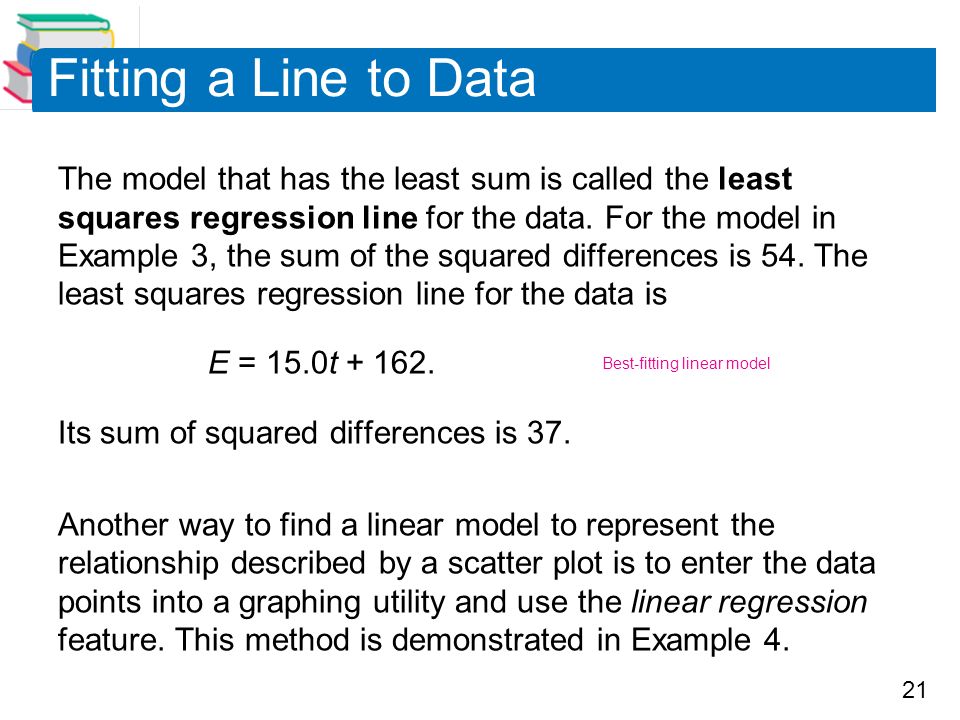 21 Fitting a Line to Data The model that has the least sum is called the least squares regression line for the data.