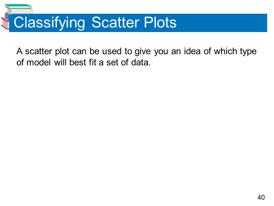 40 Classifying Scatter Plots A scatter plot can be used to give you an idea of which type of model will best fit a set of data.