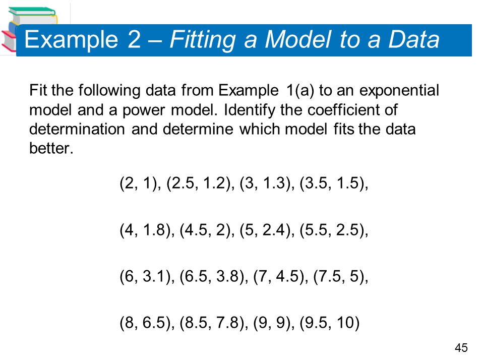 45 Example 2 – Fitting a Model to a Data Fit the following data from Example 1(a) to an exponential model and a power model.