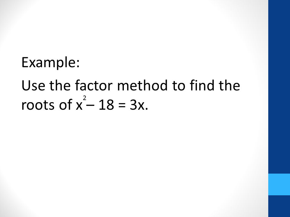 Example: Use the factor method to find the roots of x – 18 = 3x. 2