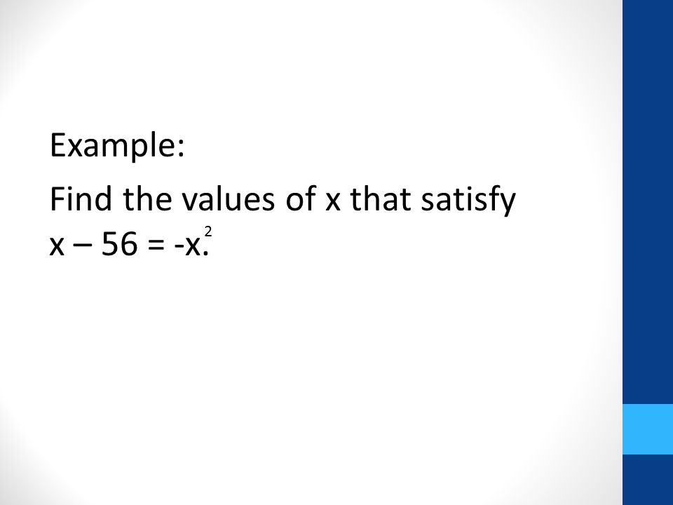 Example: Find the values of x that satisfy x – 56 = -x. 2