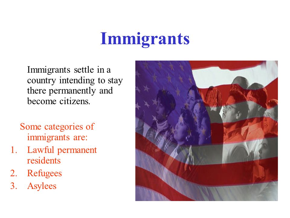 Immigrants Immigrants settle in a country intending to stay there permanently and become citizens.