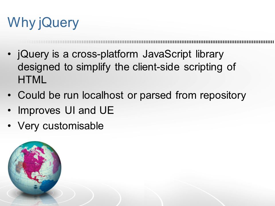 Why jQuery jQuery is a cross-platform JavaScript library designed to simplify the client-side scripting of HTML Could be run localhost or parsed from repository Improves UI and UE Very customisable