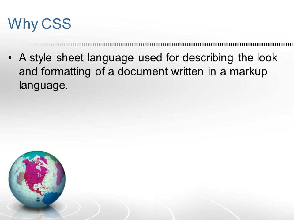 Why CSS A style sheet language used for describing the look and formatting of a document written in a markup language.