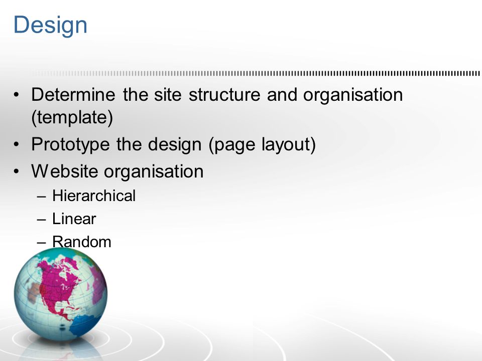 Design Determine the site structure and organisation (template) Prototype the design (page layout) Website organisation –Hierarchical –Linear –Random