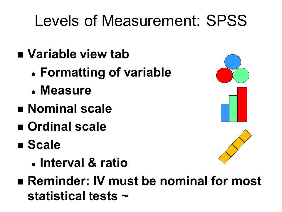 Levels of Measurement: SPSS n Variable view tab l Formatting of variable l Measure n Nominal scale n Ordinal scale n Scale l Interval & ratio n Reminder: IV must be nominal for most statistical tests ~
