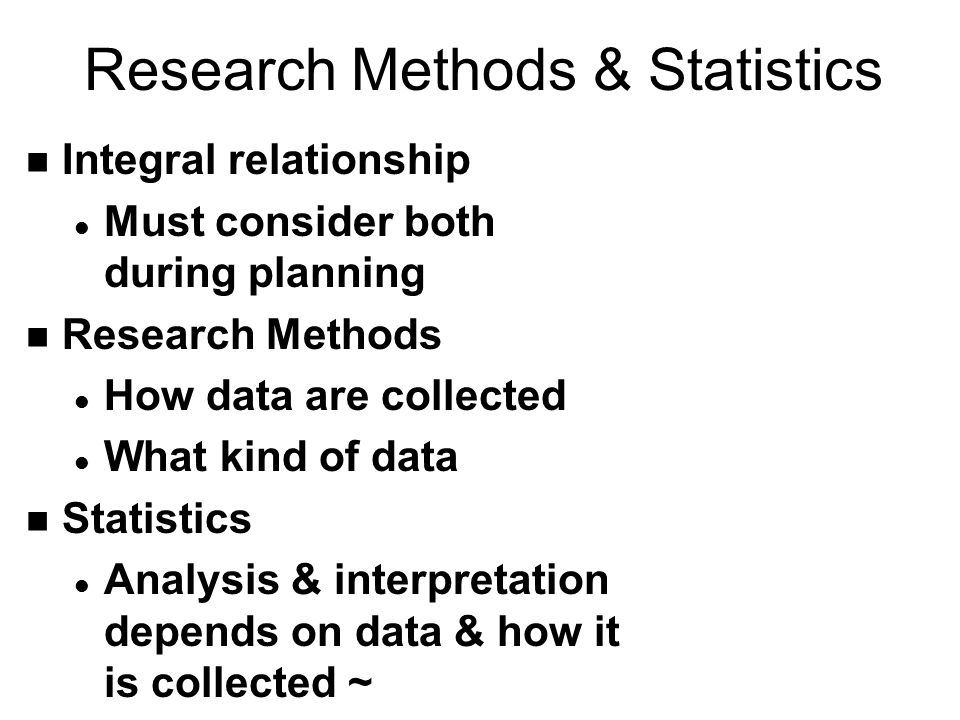 Research Methods & Statistics n Integral relationship l Must consider both during planning n Research Methods l How data are collected l What kind of data n Statistics l Analysis & interpretation depends on data & how it is collected ~
