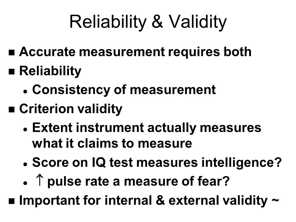 Reliability & Validity n Accurate measurement requires both n Reliability l Consistency of measurement n Criterion validity l Extent instrument actually measures what it claims to measure l Score on IQ test measures intelligence.