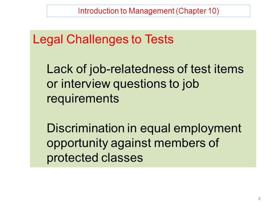 Introduction to Management (Chapter 10) 8 Legal Challenges to Tests Lack of job-relatedness of test items or interview questions to job requirements Discrimination in equal employment opportunity against members of protected classes