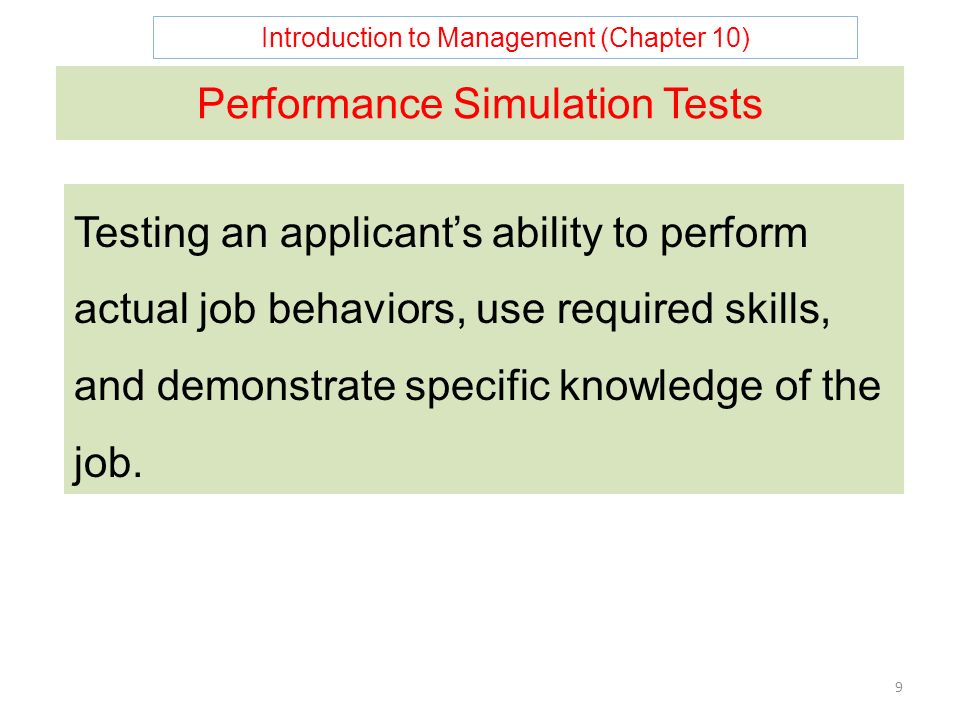 Introduction to Management (Chapter 10) 9 Performance Simulation Tests Testing an applicant’s ability to perform actual job behaviors, use required skills, and demonstrate specific knowledge of the job.