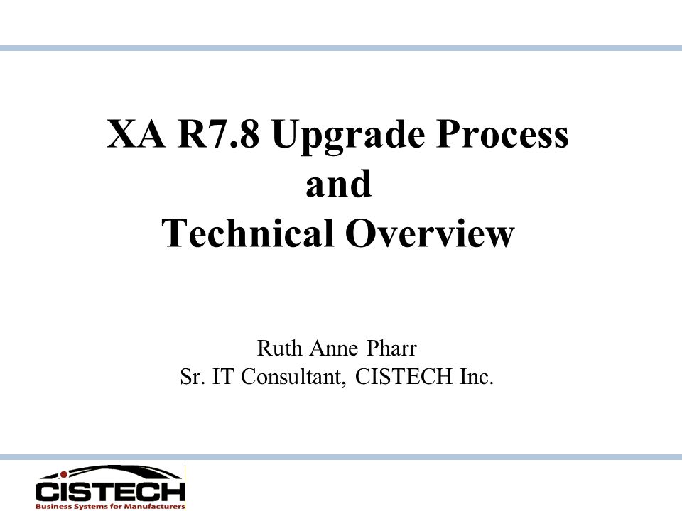 XA R7.8 Upgrade Process and Technical Overview Ruth Anne Pharr Sr. IT Consultant, CISTECH Inc.