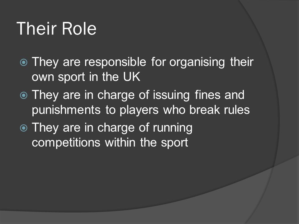 Their Role  They are responsible for organising their own sport in the UK  They are in charge of issuing fines and punishments to players who break rules  They are in charge of running competitions within the sport