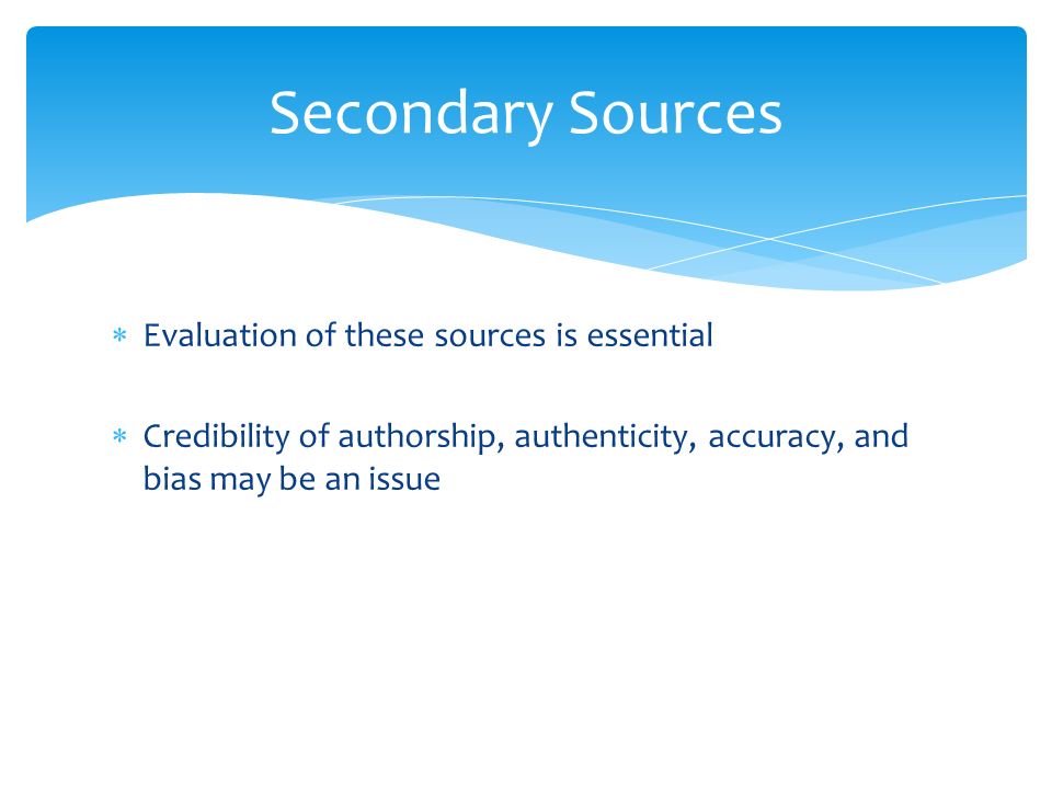  Evaluation of these sources is essential  Credibility of authorship, authenticity, accuracy, and bias may be an issue Secondary Sources