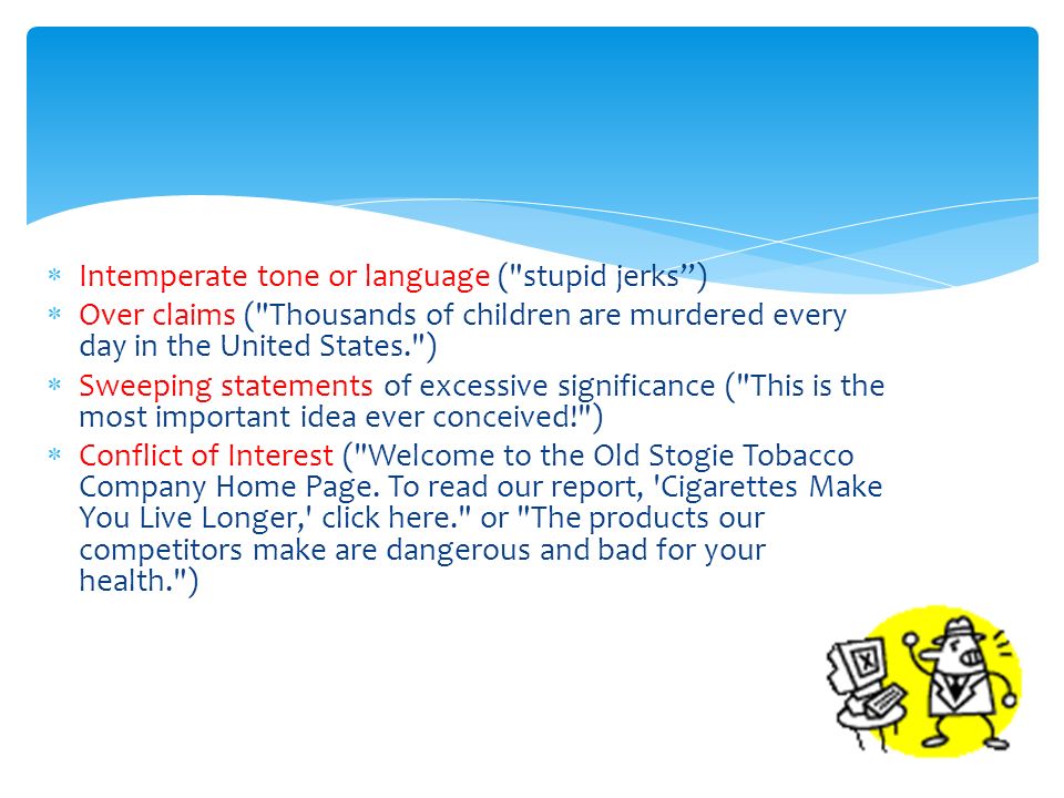  Intemperate tone or language ( stupid jerks )  Over claims ( Thousands of children are murdered every day in the United States. )  Sweeping statements of excessive significance ( This is the most important idea ever conceived! )  Conflict of Interest ( Welcome to the Old Stogie Tobacco Company Home Page.