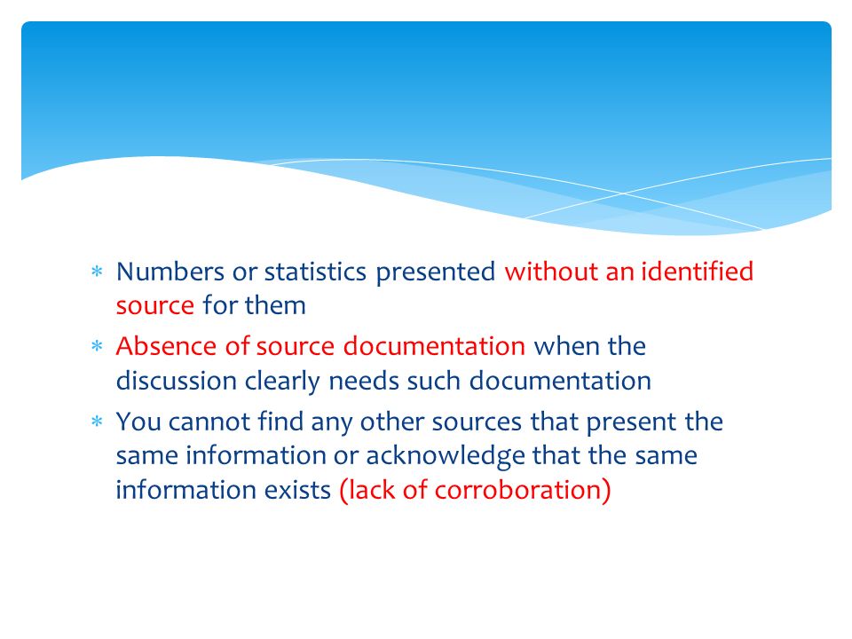  Numbers or statistics presented without an identified source for them  Absence of source documentation when the discussion clearly needs such documentation  You cannot find any other sources that present the same information or acknowledge that the same information exists (lack of corroboration)