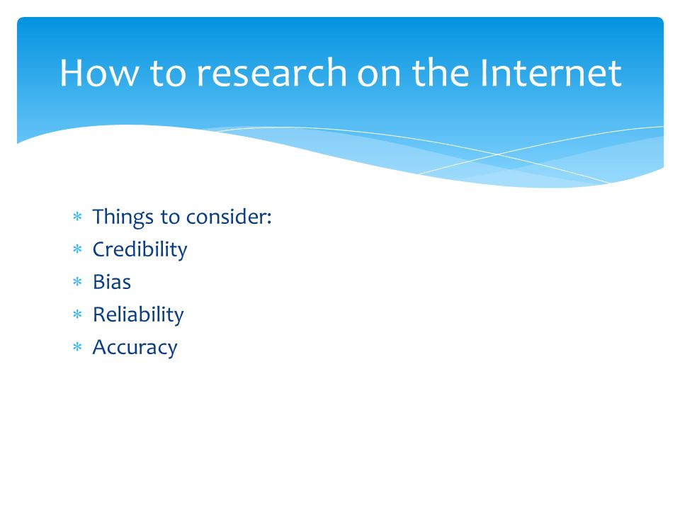  Things to consider:  Credibility  Bias  Reliability  Accuracy How to research on the Internet