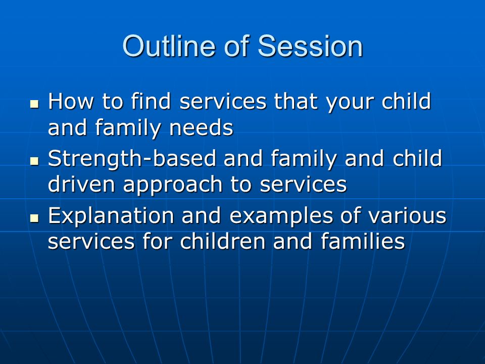 Outline of Session How to find services that your child and family needs How to find services that your child and family needs Strength-based and family and child driven approach to services Strength-based and family and child driven approach to services Explanation and examples of various services for children and families Explanation and examples of various services for children and families