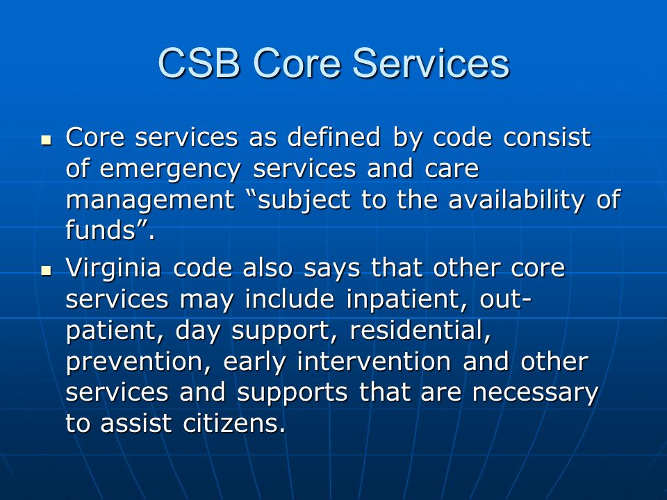 CSB Core Services Core services as defined by code consist of emergency services and care management subject to the availability of funds .