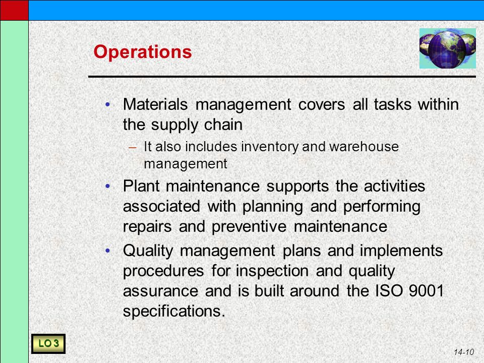 14-10 Operations Materials management covers all tasks within the supply chain –It also includes inventory and warehouse management Plant maintenance supports the activities associated with planning and performing repairs and preventive maintenance Quality management plans and implements procedures for inspection and quality assurance and is built around the ISO 9001 specifications.