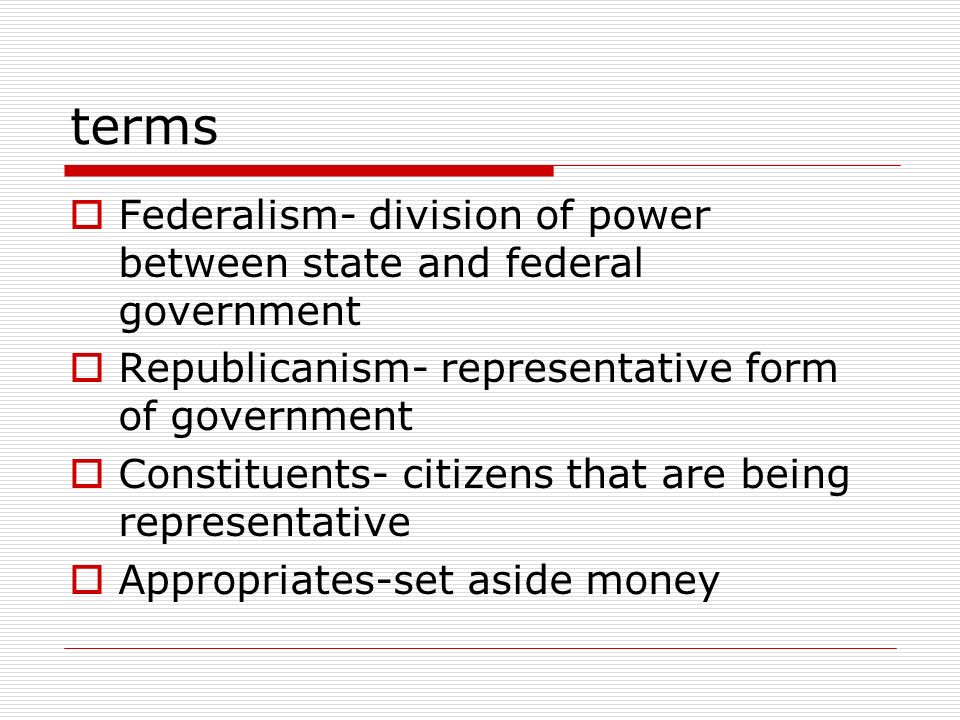 terms  Federalism- division of power between state and federal government  Republicanism- representative form of government  Constituents- citizens that are being representative  Appropriates-set aside money
