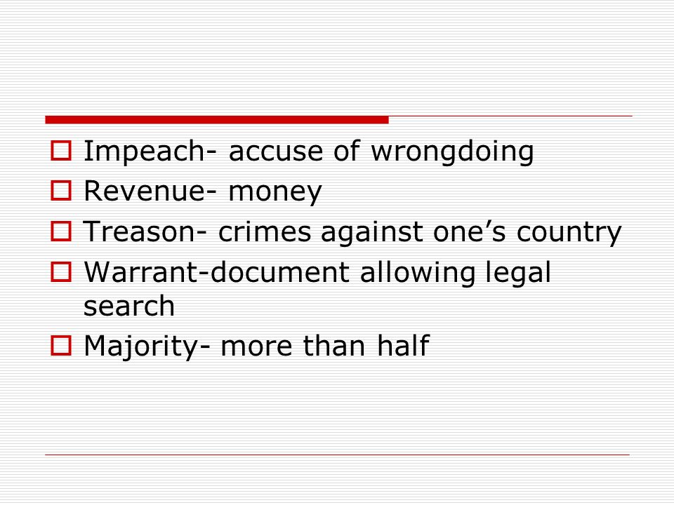  Impeach- accuse of wrongdoing  Revenue- money  Treason- crimes against one’s country  Warrant-document allowing legal search  Majority- more than half
