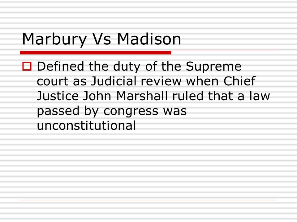 Marbury Vs Madison  Defined the duty of the Supreme court as Judicial review when Chief Justice John Marshall ruled that a law passed by congress was unconstitutional