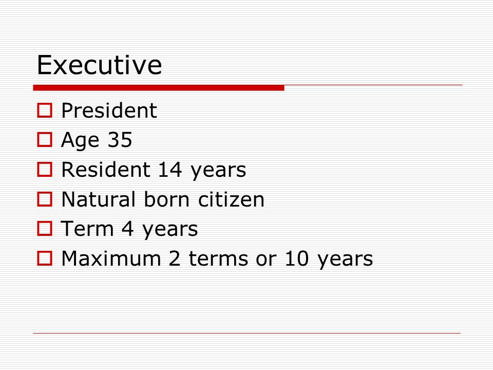 Executive  President  Age 35  Resident 14 years  Natural born citizen  Term 4 years  Maximum 2 terms or 10 years