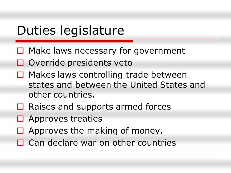 Duties legislature  Make laws necessary for government  Override presidents veto  Makes laws controlling trade between states and between the United States and other countries.