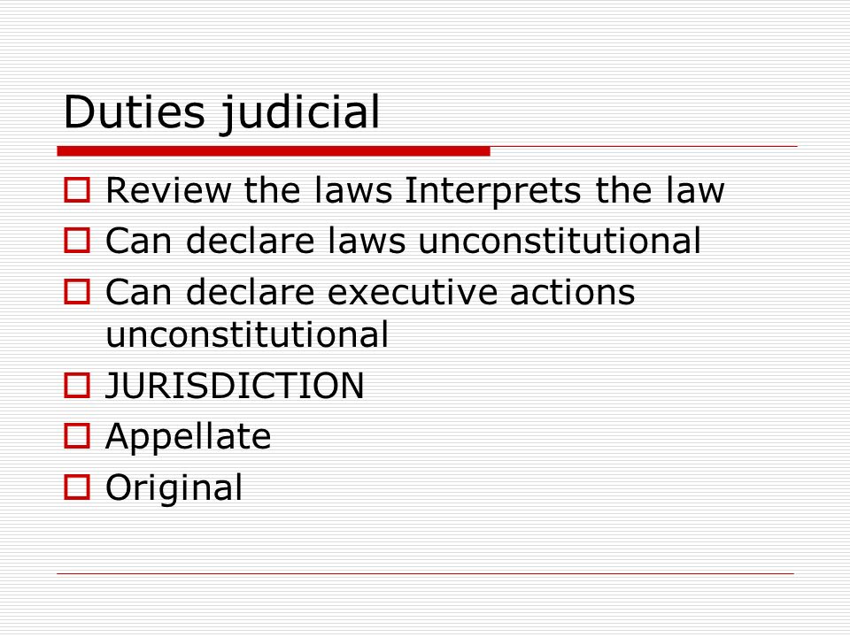 Duties judicial  Review the laws Interprets the law  Can declare laws unconstitutional  Can declare executive actions unconstitutional  JURISDICTION  Appellate  Original