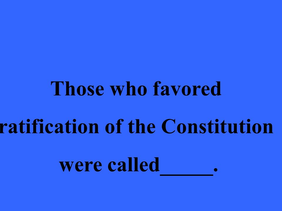Those who favored ratification of the Constitution were called_____.